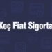 Sigorta sektöründe yeni bir soluk: Koç Fiat Sigorta